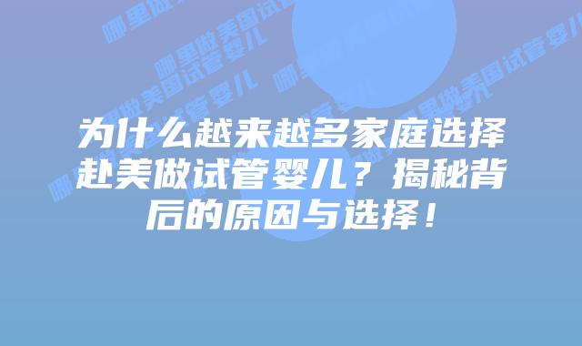 为什么越来越多家庭选择赴美做试管婴儿？揭秘背后的原因与选择！插图