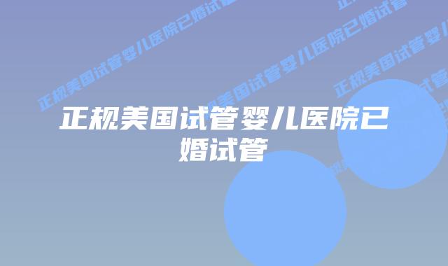 正规美国试管婴儿医院已婚试管插图