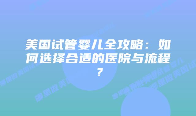 美国试管婴儿全攻略:如何选择合适的医院与流程?插图 美国试管婴儿全攻略:如何选择合适的医院与流程?插图