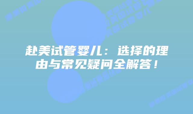 赴美试管婴儿：选择的理由与常见疑问全解答！插图
