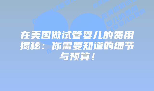在美国做试管婴儿的费用揭秘：你需要知道的细节与预算！插图
