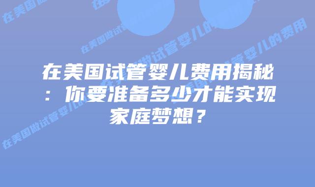 在美国试管婴儿费用揭秘：你要准备多少才能实现家庭梦想？插图
