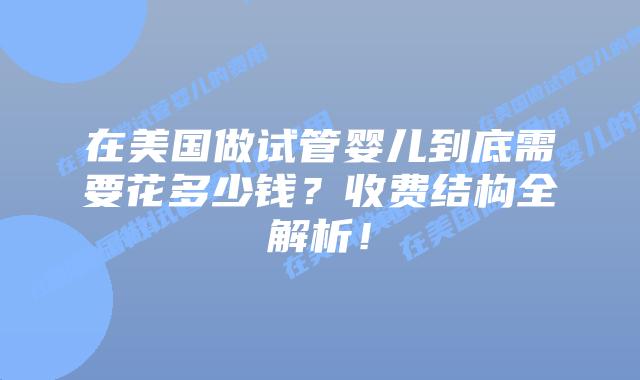 在美国做试管婴儿到底需要花多少钱？收费结构全解析！插图