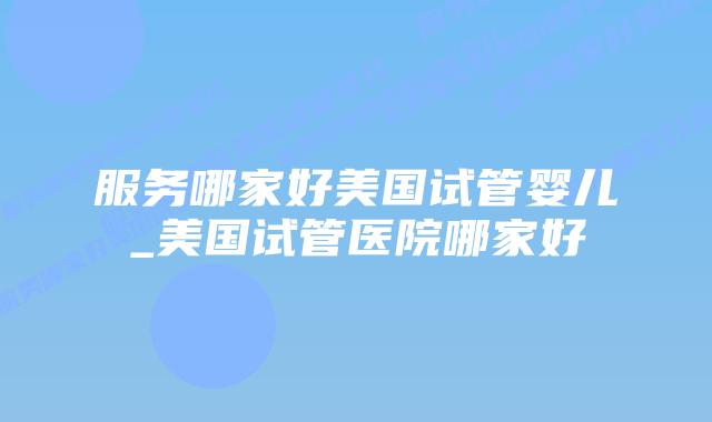 服务哪家好美国试管婴儿_美国试管医院哪家好插图 服务哪家好美国试管婴儿_美国试管医院哪家好插图