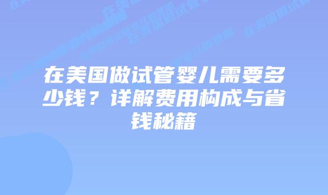 在美国做试管婴儿需要多少钱？详解费用构成与省钱秘籍插图