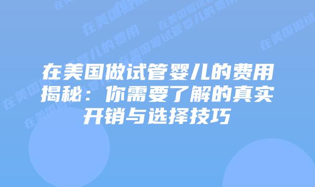 在美国做试管婴儿的费用揭秘：你需要了解的真实开销与选择技巧插图