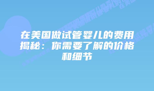 在美国做试管婴儿的费用揭秘：你需要了解的价格和细节插图