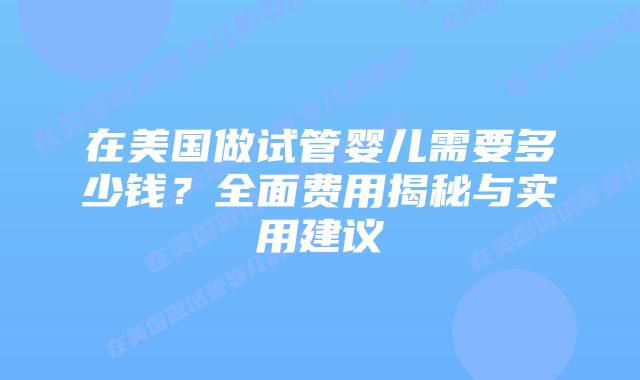 在美国做试管婴儿需要多少钱？全面费用揭秘与实用建议插图