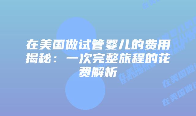 在美国做试管婴儿的费用揭秘：一次完整旅程的花费解析插图