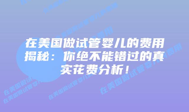 在美国做试管婴儿的费用揭秘：你绝不能错过的真实花费分析！插图