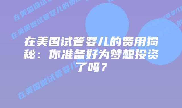 在美国试管婴儿的费用揭秘：你准备好为梦想投资了吗？插图