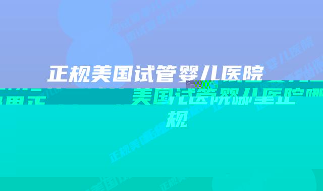 正规美国试管婴儿医院_美国试管婴儿医院哪里正规插图 正规美国试管婴儿医院_美国试管婴儿医院哪里正规插图