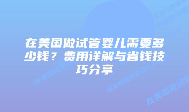 在美国做试管婴儿需要多少钱？费用详解与省钱技巧分享插图