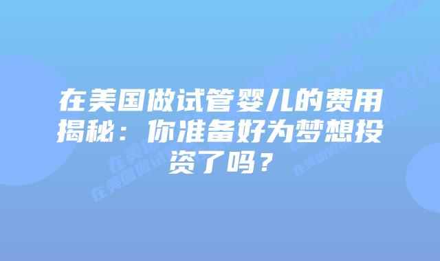 在美国做试管婴儿的费用揭秘：你准备好为梦想投资了吗？插图