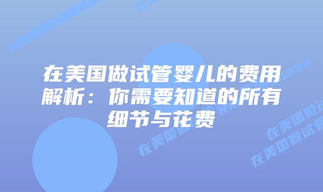 在美国做试管婴儿的费用解析：你需要知道的所有细节与花费插图