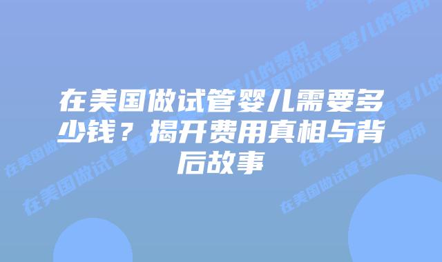在美国做试管婴儿需要多少钱？揭开费用真相与背后故事插图