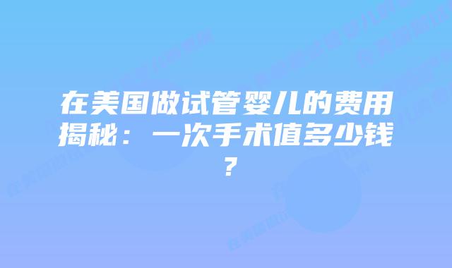 在美国做试管婴儿的费用揭秘：一次手术值多少钱？插图