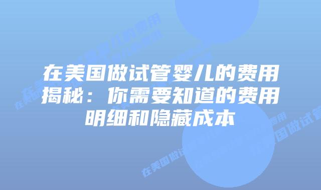 在美国做试管婴儿的费用揭秘：你需要知道的费用明细和隐藏成本插图