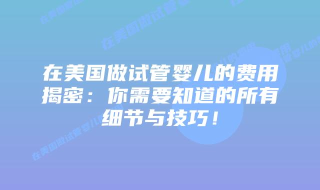 在美国做试管婴儿的费用揭密：你需要知道的所有细节与技巧！插图