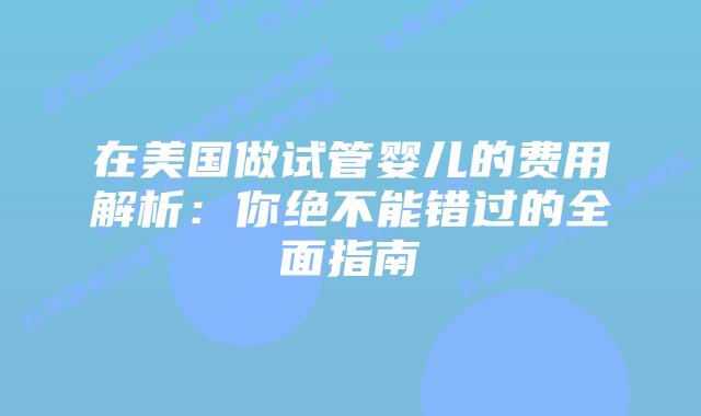 在美国做试管婴儿的费用解析：你绝不能错过的全面指南插图