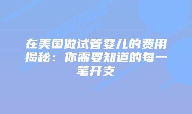 在美国做试管婴儿的费用揭秘：你需要知道的每一笔开支插图