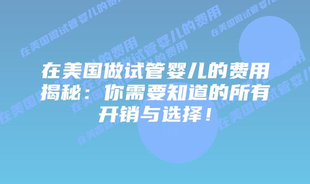 在美国做试管婴儿的费用揭秘：你需要知道的所有开销与选择！插图