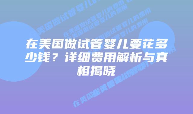 在美国做试管婴儿要花多少钱？详细费用解析与真相揭晓插图