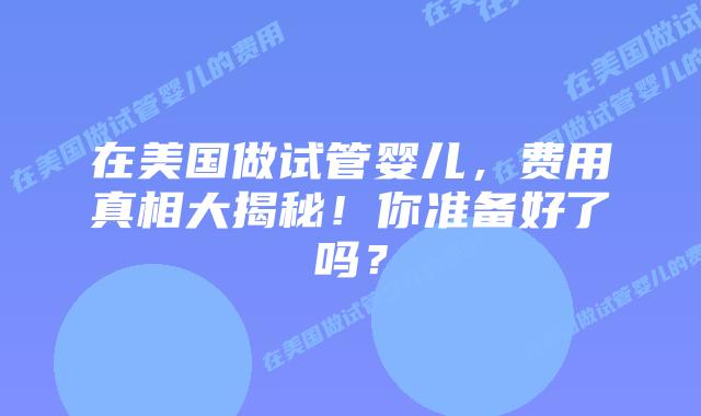 在美国做试管婴儿，费用真相大揭秘！你准备好了吗？插图