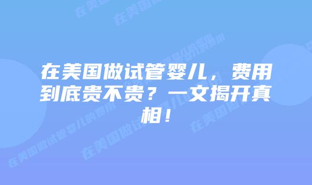 在美国做试管婴儿，费用到底贵不贵？一文揭开真相！插图