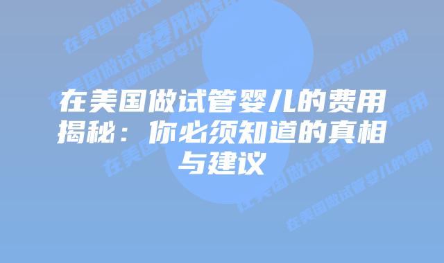 在美国做试管婴儿的费用揭秘：你必须知道的真相与建议插图