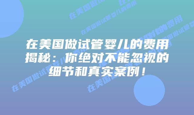 在美国做试管婴儿的费用揭秘：你绝对不能忽视的细节和真实案例！插图