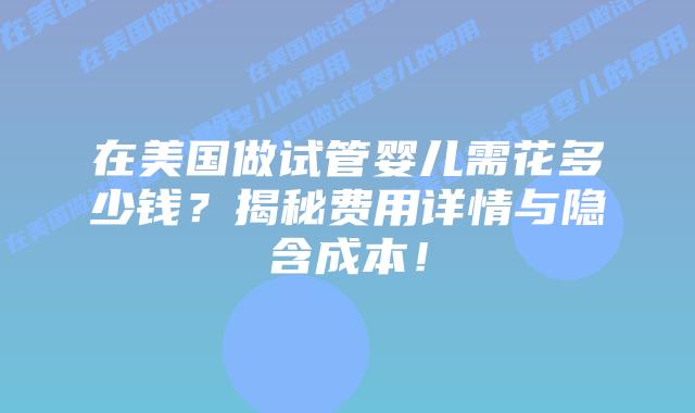 在美国做试管婴儿需花多少钱？揭秘费用详情与隐含成本！插图