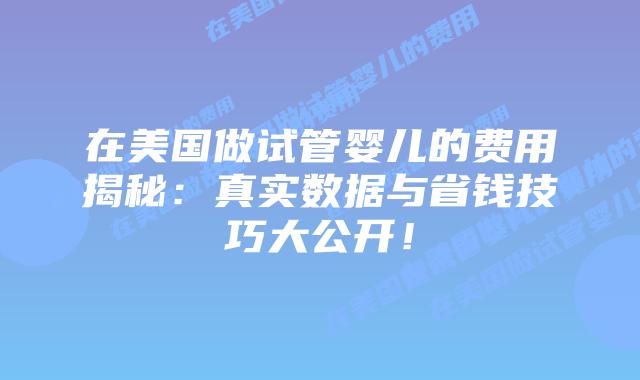 在美国做试管婴儿的费用揭秘：真实数据与省钱技巧大公开！插图