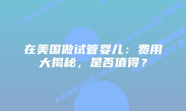 在美国做试管婴儿：费用大揭秘，是否值得？插图