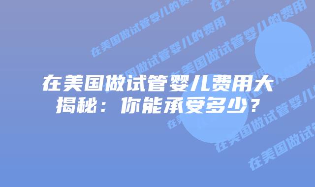 在美国做试管婴儿费用大揭秘：你能承受多少？插图