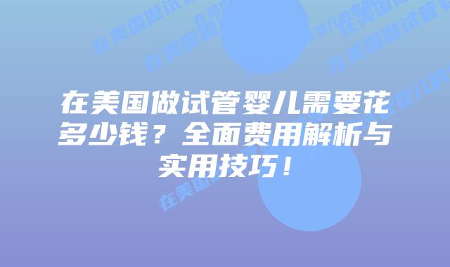在美国做试管婴儿需要花多少钱？全面费用解析与实用技巧！插图