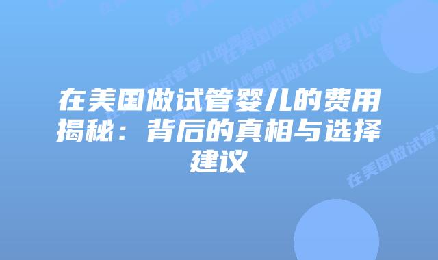 在美国做试管婴儿的费用揭秘：背后的真相与选择建议插图