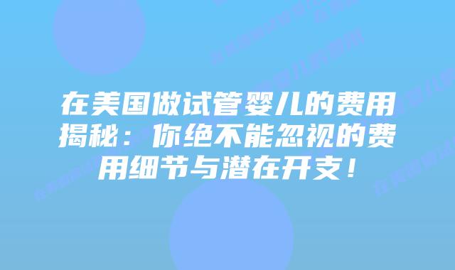 在美国做试管婴儿的费用揭秘：你绝不能忽视的费用细节与潜在开支！插图