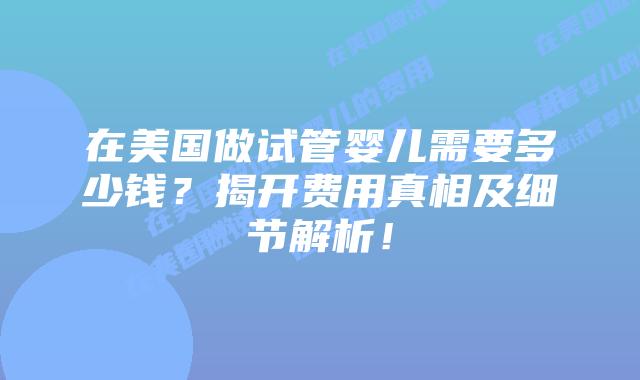 在美国做试管婴儿需要多少钱？揭开费用真相及细节解析！插图