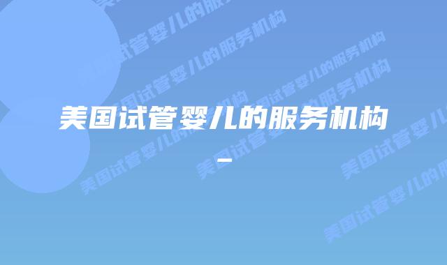 美国试管婴儿的服务机构_插图 美国试管婴儿的服务机构_插图