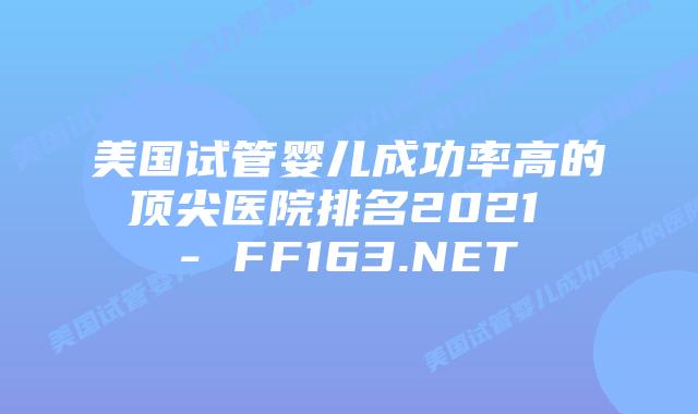 美国试管婴儿成功率高的顶尖医院排名2021 – FF163.NET插图
