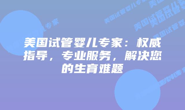 美国试管婴儿专家：权威指导，专业服务，解决您的生育难题插图
