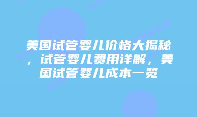 美国试管婴儿价格大揭秘，试管婴儿费用详解，美国试管婴儿成本一览插图