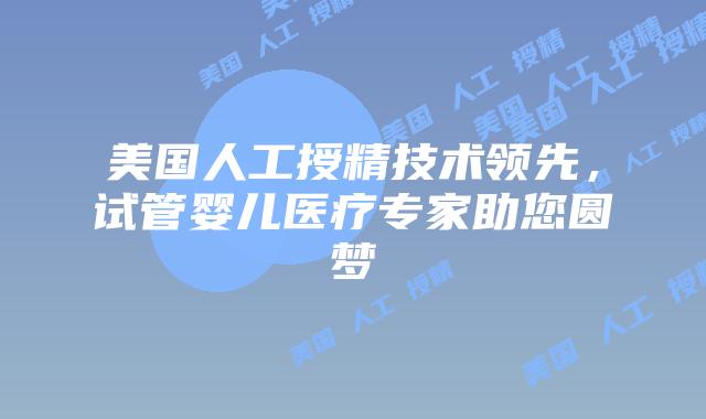 美国人工授精技术领先，试管婴儿医疗专家助您圆梦插图