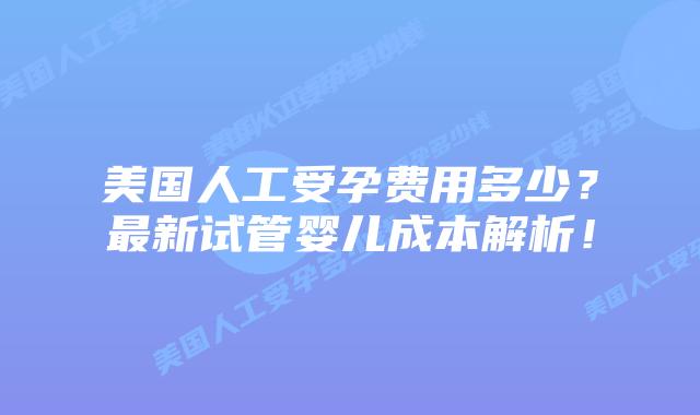 美国人工受孕费用多少？最新试管婴儿成本解析！插图