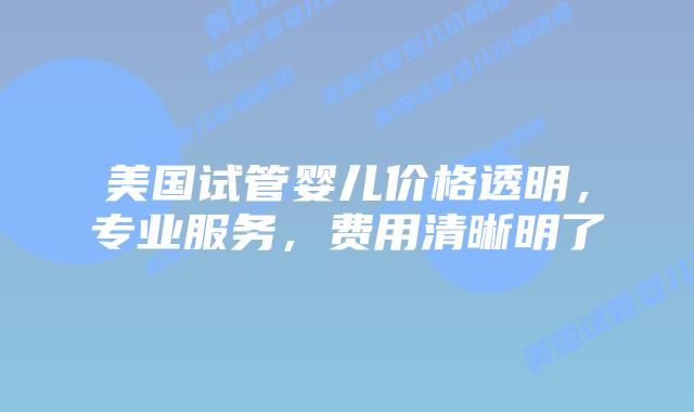 美国试管婴儿价格透明，专业服务，费用清晰明了插图