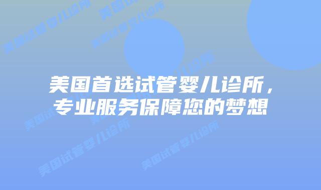 美国首选试管婴儿诊所，专业服务保障您的梦想插图