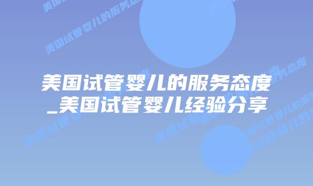 美国试管婴儿的服务态度_美国试管婴儿经验分享插图 美国试管婴儿的服务态度_美国试管婴儿经验分享插图