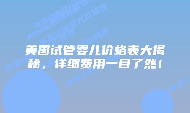 美国试管婴儿价格表大揭秘，详细费用一目了然！插图
