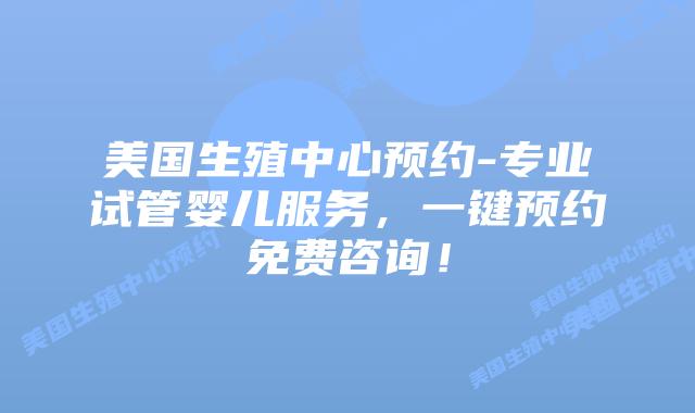 美国生殖中心预约-专业试管婴儿服务,一键预约免费咨询!插图 美国生殖中心预约-专业试管婴儿服务,一键预约免费咨询!插图